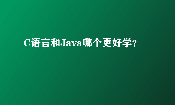 C语言和Java哪个更好学？