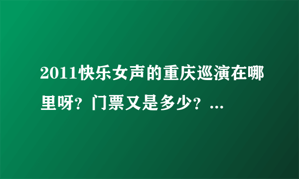 2011快乐女声的重庆巡演在哪里呀？门票又是多少？时间又是多久？好心人那！告诉我吧！我太着急了！！！