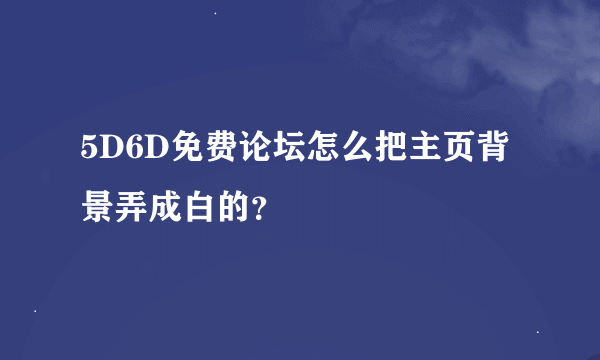 5D6D免费论坛怎么把主页背景弄成白的？