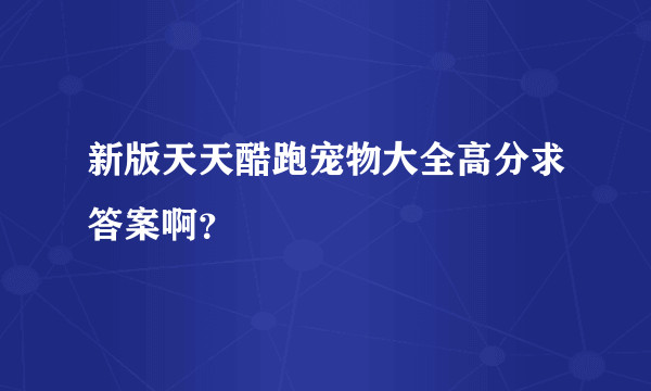 新版天天酷跑宠物大全高分求答案啊？