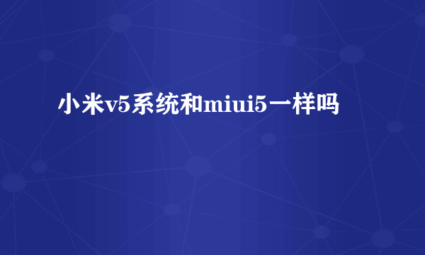 小米v5系统和miui5一样吗