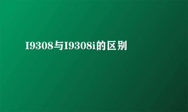 I9308与I9308i的区别