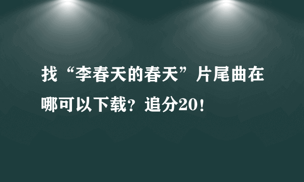 找“李春天的春天”片尾曲在哪可以下载？追分20！