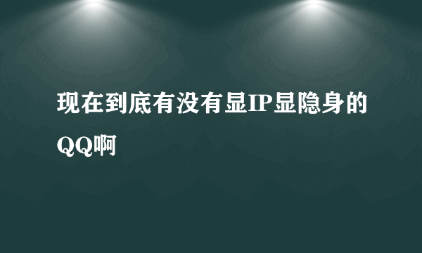 现在到底有没有显IP显隐身的QQ啊