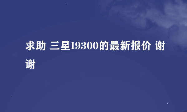 求助 三星I9300的最新报价 谢谢