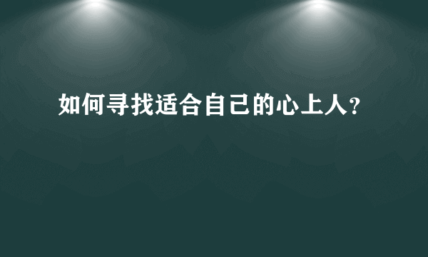 如何寻找适合自己的心上人？