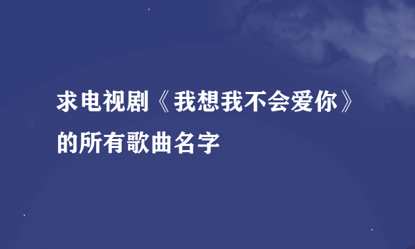 求电视剧《我想我不会爱你》的所有歌曲名字