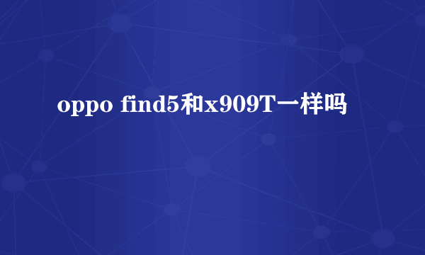 oppo find5和x909T一样吗