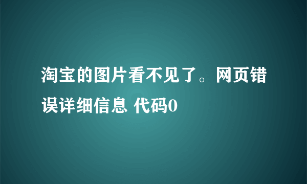 淘宝的图片看不见了。网页错误详细信息 代码0