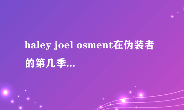 haley joel osment在伪装者的第几季哪一级出现的？谢谢