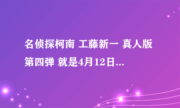 名侦探柯南 工藤新一 真人版第四弹 就是4月12日播出的那集 网上什么时候能看啊~~