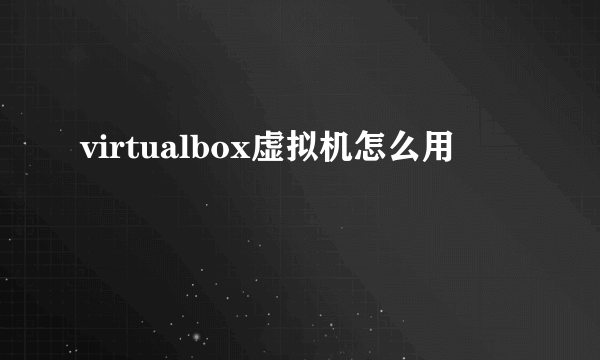 virtualbox虚拟机怎么用