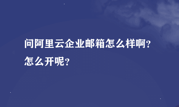 问阿里云企业邮箱怎么样啊？怎么开呢？