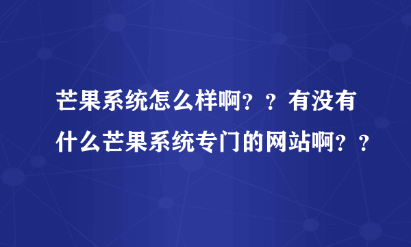 芒果系统怎么样啊？？有没有什么芒果系统专门的网站啊？？