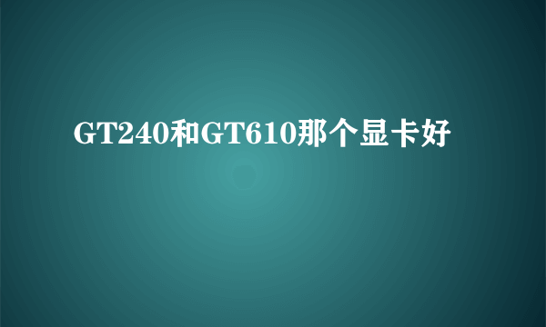 GT240和GT610那个显卡好