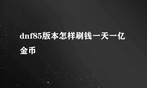 dnf85版本怎样刷钱一天一亿金币