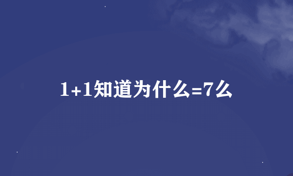 1+1知道为什么=7么