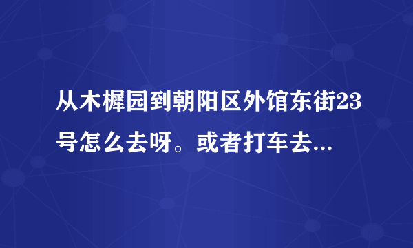 从木樨园到朝阳区外馆东街23号怎么去呀。或者打车去多少钱呀。我要去教育考试指导中心考试。。谢谢了