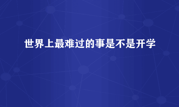 世界上最难过的事是不是开学