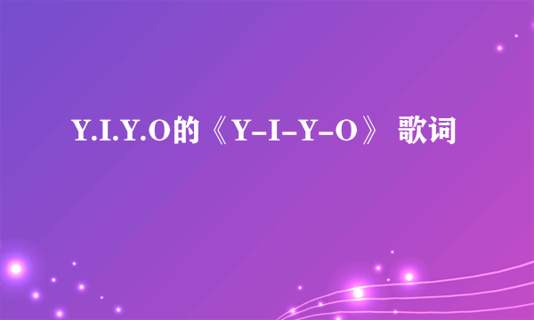 Y.I.Y.O的《Y-I-Y-O》 歌词