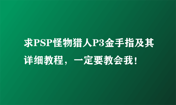 求PSP怪物猎人P3金手指及其详细教程，一定要教会我！