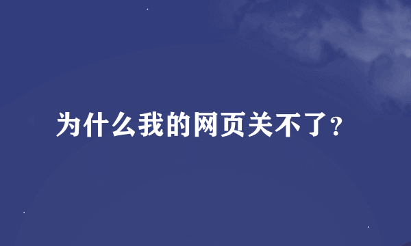 为什么我的网页关不了？