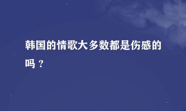 韩国的情歌大多数都是伤感的吗 ?