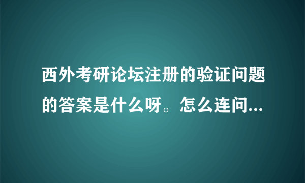 西外考研论坛注册的验证问题的答案是什么呀。怎么连问题都没有就让写什么验证问题呢？？谁知道这个呢。