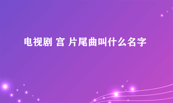 电视剧 宫 片尾曲叫什么名字