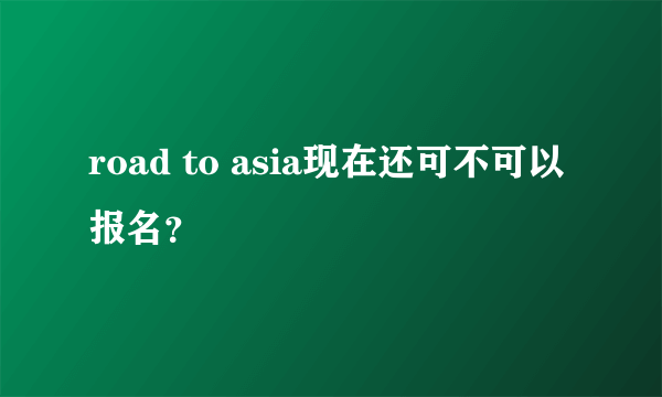 road to asia现在还可不可以报名？