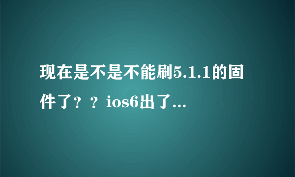 现在是不是不能刷5.1.1的固件了？？ios6出了~官方关闭了？