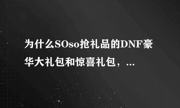 为什么SOso抢礼品的DNF豪华大礼包和惊喜礼包，我都在整点试了好几次，都说奖品已经发放完了，请下一小时来