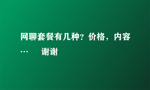 网聊套餐有几种？价格，内容…     谢谢