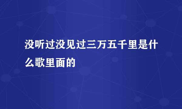 没听过没见过三万五千里是什么歌里面的