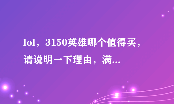 lol，3150英雄哪个值得买，请说明一下理由，满意的话会增加悬赏。