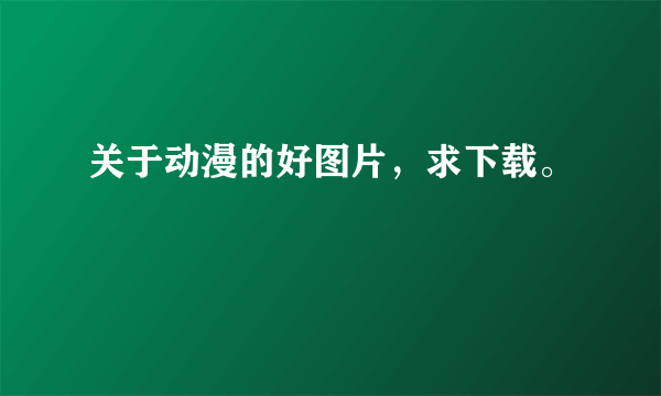 关于动漫的好图片，求下载。