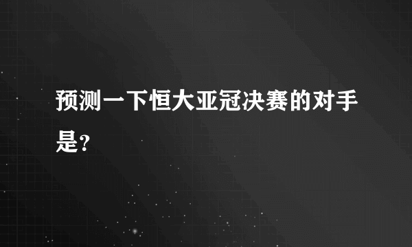 预测一下恒大亚冠决赛的对手是？