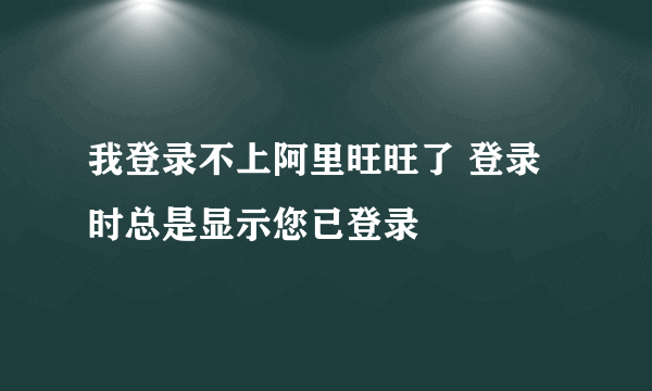 我登录不上阿里旺旺了 登录时总是显示您已登录