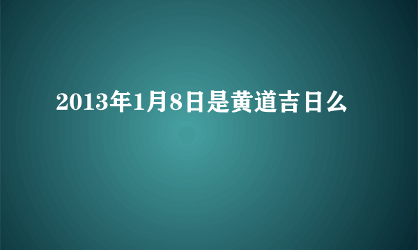 2013年1月8日是黄道吉日么