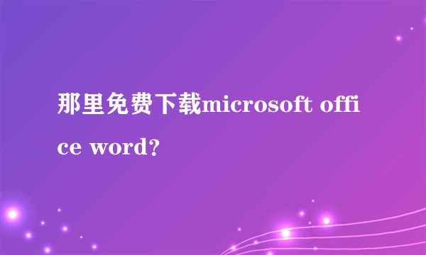 那里免费下载microsoft office word？