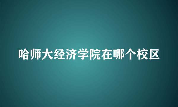 哈师大经济学院在哪个校区