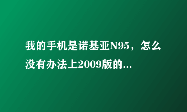 我的手机是诺基亚N95，怎么没有办法上2009版的手机QQ,还是我的接入口有问题