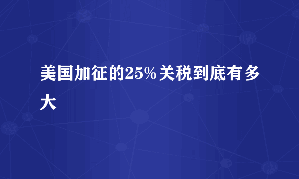 美国加征的25%关税到底有多大