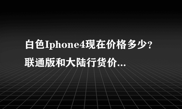 白色Iphone4现在价格多少？联通版和大陆行货价格都要、还有、到底是买联通版好还是大陆行货好？