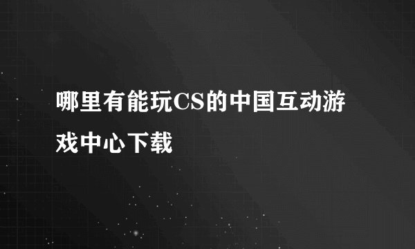 哪里有能玩CS的中国互动游戏中心下载