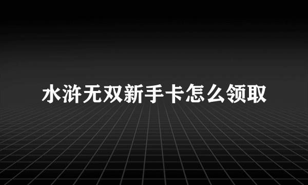 水浒无双新手卡怎么领取