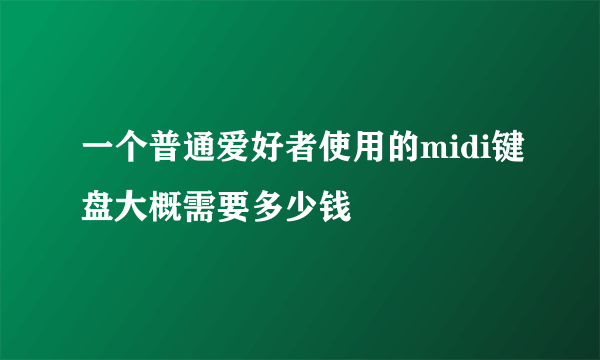 一个普通爱好者使用的midi键盘大概需要多少钱