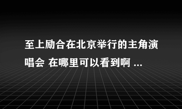 至上励合在北京举行的主角演唱会 在哪里可以看到啊 要从头到尾，清楚点的