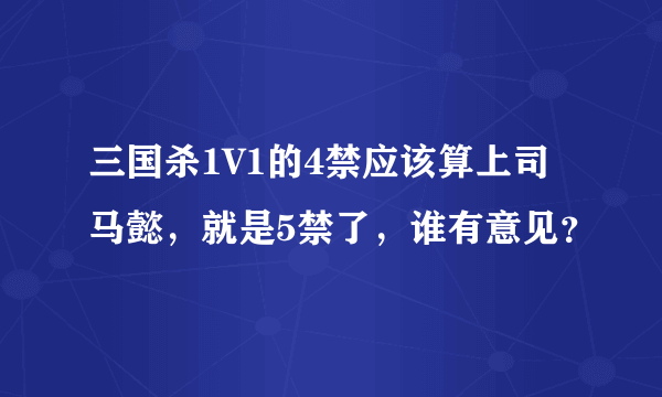 三国杀1V1的4禁应该算上司马懿，就是5禁了，谁有意见？