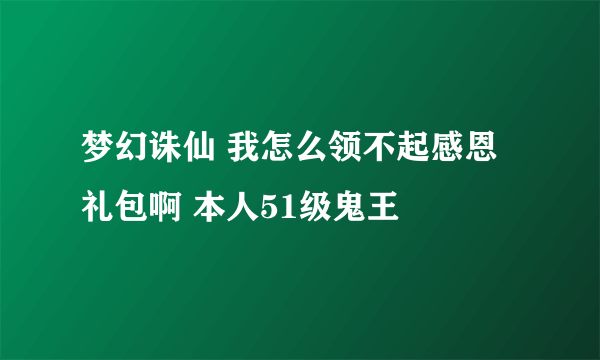 梦幻诛仙 我怎么领不起感恩礼包啊 本人51级鬼王